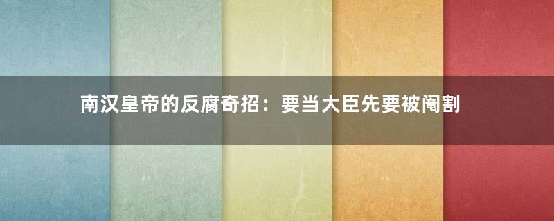 南汉皇帝的反腐奇招：要当大臣先要被阉割