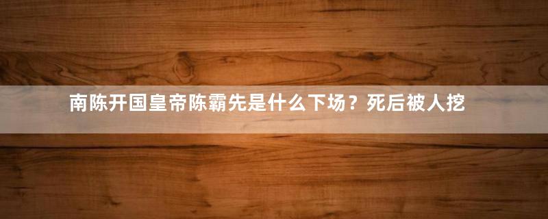 南陈开国皇帝陈霸先是什么下场？死后被人挖出尸体