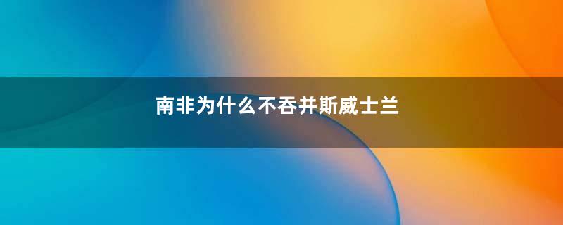 南非为什么不吞并斯威士兰