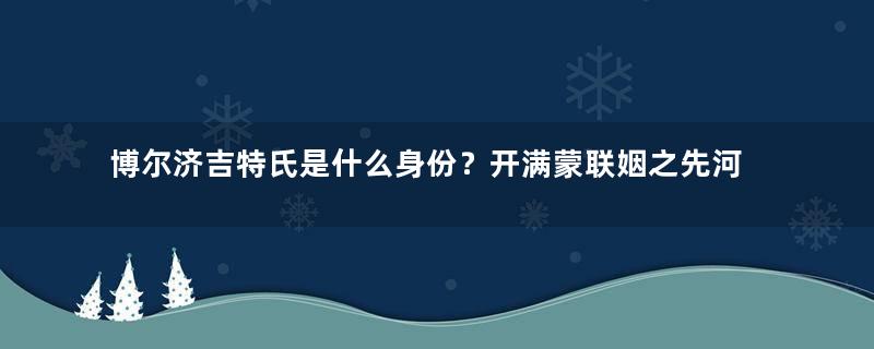 博尔济吉特氏是什么身份？开满蒙联姻之先河，却一生无宠