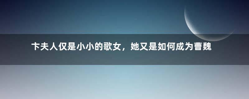 卞夫人仅是小小的歌女，她又是如何成为曹魏的卞太后？