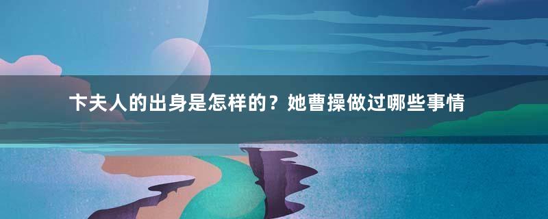 卞夫人的出身是怎样的？她曹操做过哪些事情？