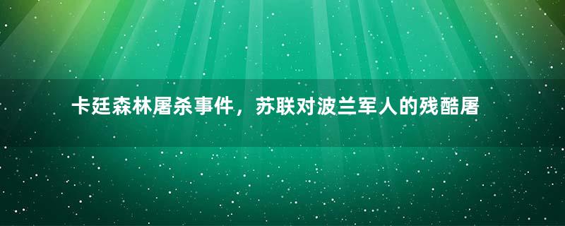 卡廷森林屠杀事件，苏联对波兰军人的残酷屠杀