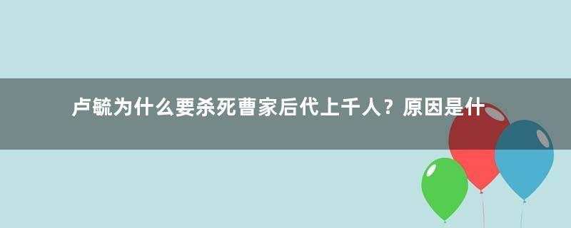 卢毓为什么要杀死曹家后代上千人？原因是什么