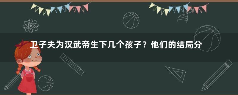 卫子夫为汉武帝生下几个孩子？他们的结局分别是什么？