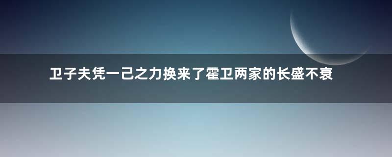 卫子夫凭一己之力换来了霍卫两家的长盛不衰吗？