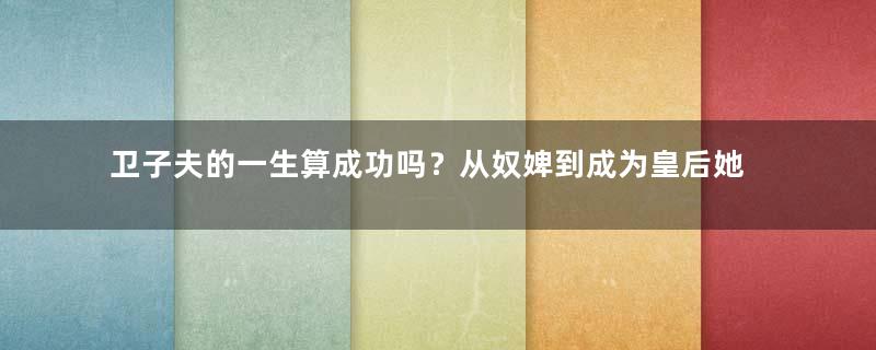 卫子夫的一生算成功吗？从奴婢到成为皇后她经历了什么