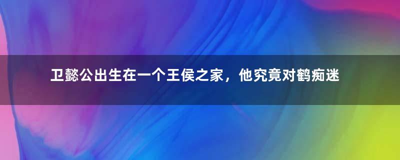 卫懿公出生在一个王侯之家，他究竟对鹤痴迷到什么地步？