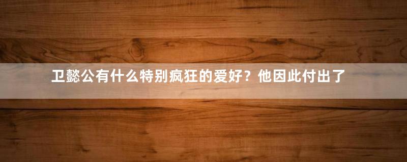 卫懿公有什么特别疯狂的爱好？他因此付出了什么代价？