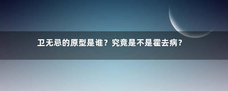 卫无忌的原型是谁？究竟是不是霍去病？