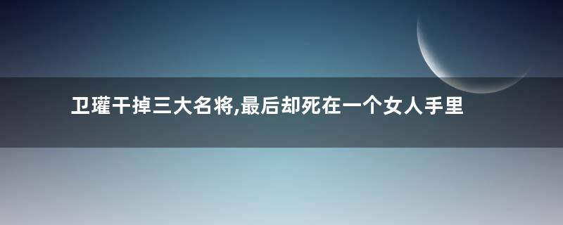 卫瓘干掉三大名将,最后却死在一个女人手里