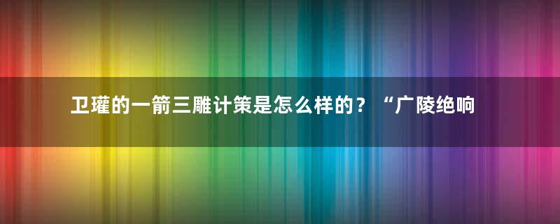 卫瓘的一箭三雕计策是怎么样的？“广陵绝响”的故事是什么？