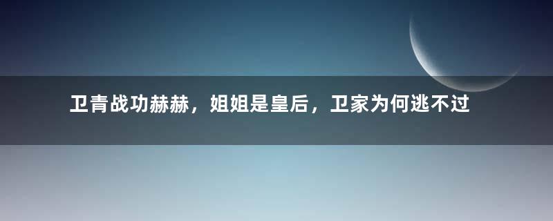 卫青战功赫赫，姐姐是皇后，卫家为何逃不过被灭的命运？
