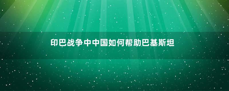 印巴战争中中国如何帮助巴基斯坦