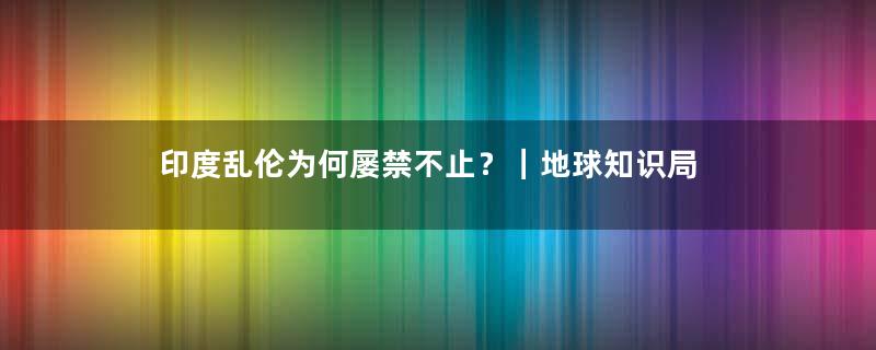 印度乱伦为何屡禁不止？｜地球知识局