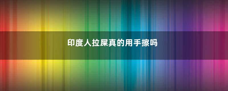 印度人拉屎真的用手擦吗