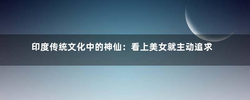 印度传统文化中的神仙：看上美女就主动追求到手