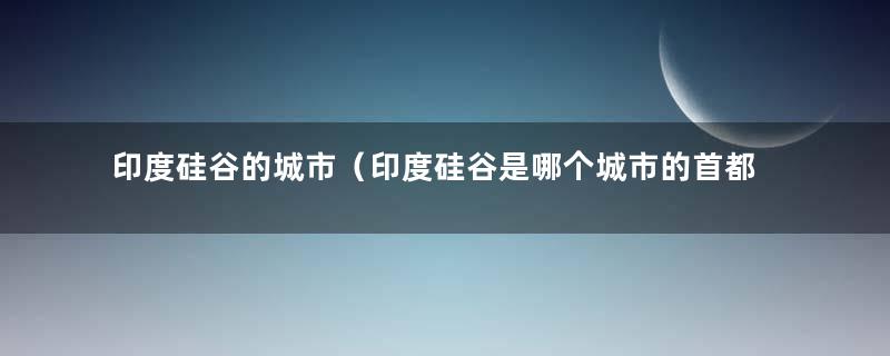 印度硅谷的城市（印度硅谷是哪个城市的首都）