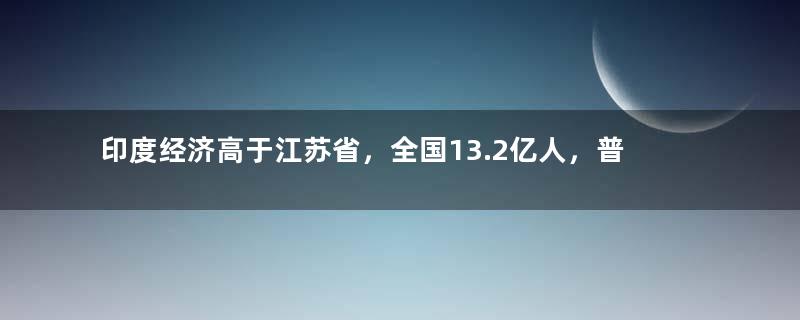 印度经济高于江苏省，全国13.2亿人，普通人一月工资多少钱？