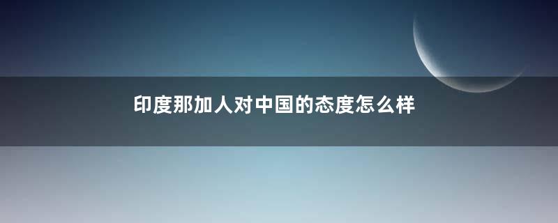 印度那加人对中国的态度怎么样