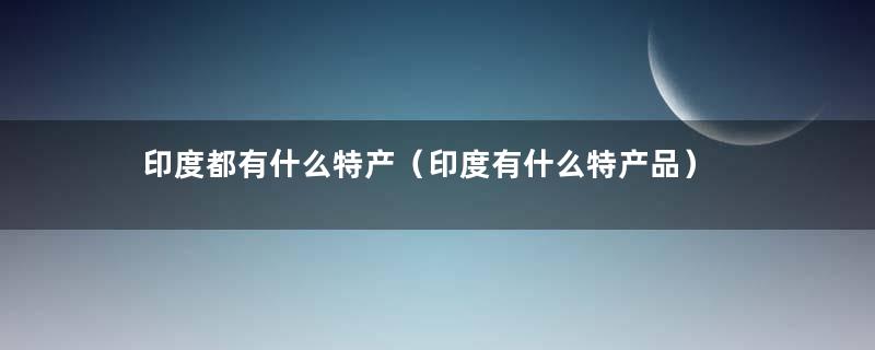 印度都有什么特产（印度有什么特产品）