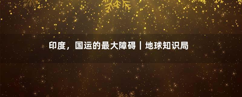 印度，国运的最大障碍｜地球知识局