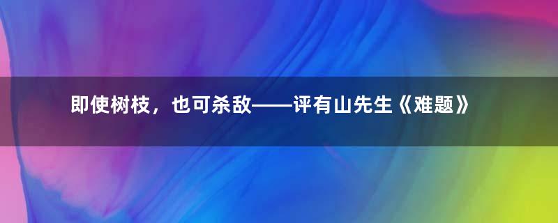 即使树枝，也可杀敌——评有山先生《难题》