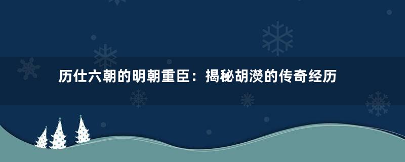 历仕六朝的明朝重臣：揭秘胡濙的传奇经历