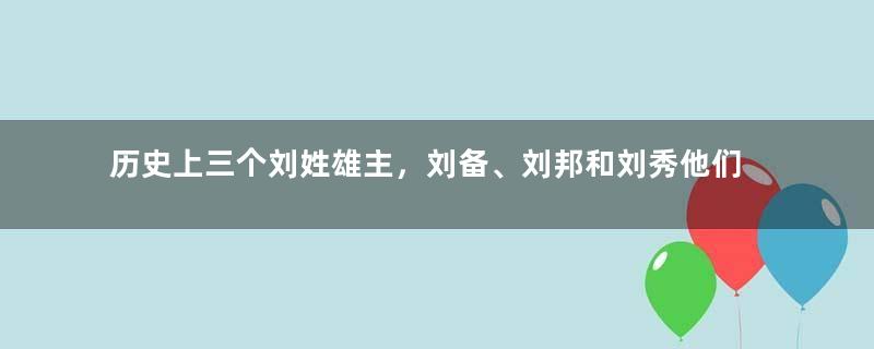 历史上三个刘姓雄主，刘备、刘邦和刘秀他们有多厉害？