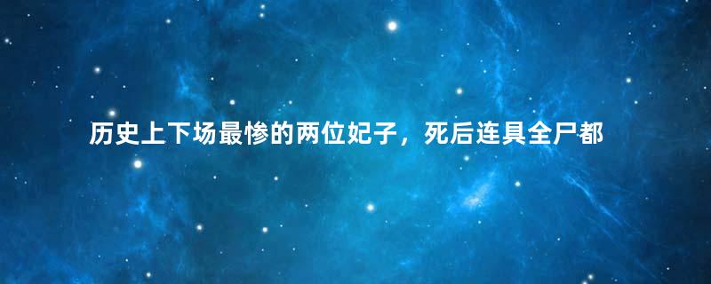 历史上下场最惨的两位妃子，死后连具全尸都没有