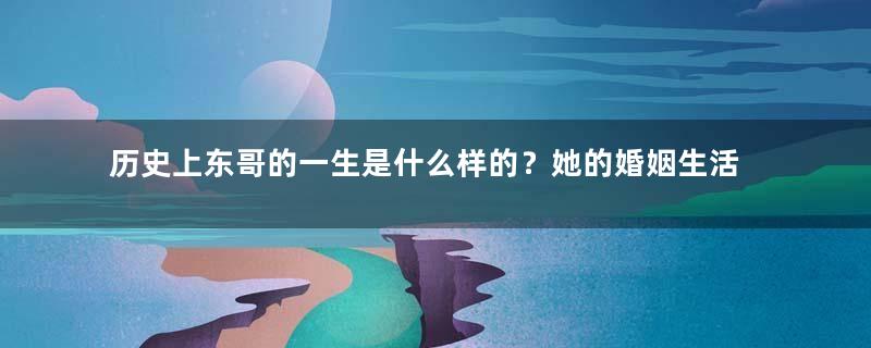 历史上东哥的一生是什么样的？她的婚姻生活怎么样？