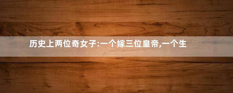 历史上两位奇女子:一个嫁三位皇帝,一个生了三位皇帝