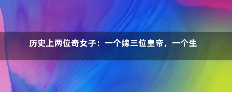 历史上两位奇女子：一个嫁三位皇帝，一个生了三位皇帝