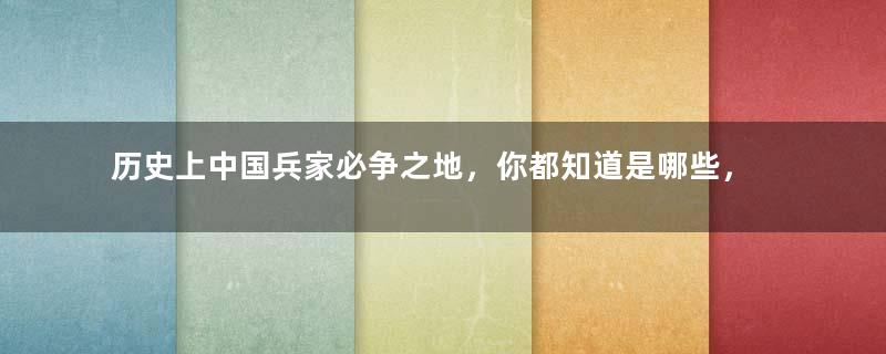 历史上中国兵家必争之地，你都知道是哪些，在什么地方