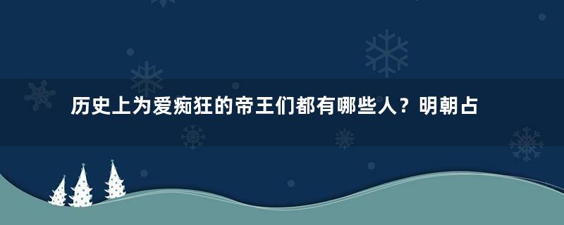 历史上为爱痴狂的帝王们都有哪些人？明朝占了三位