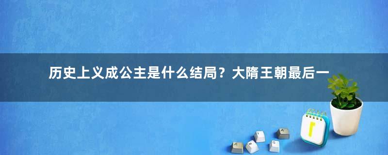 历史上义成公主是什么结局？大隋王朝最后一个朝拜者