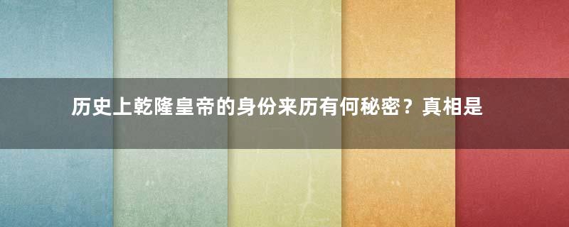 历史上乾隆皇帝的身份来历有何秘密？真相是什么