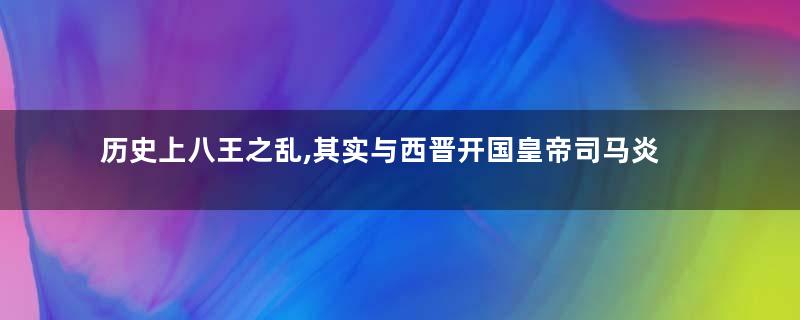 历史上八王之乱,其实与西晋开国皇帝司马炎有关
