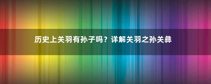 历史上关羽有孙子吗？详解关羽之孙关彝