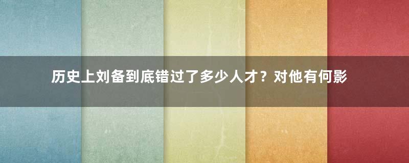 历史上刘备到底错过了多少人才？对他有何影响？