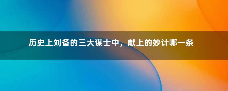 历史上刘备的三大谋士中，献上的妙计哪一条对刘备贡献最大？