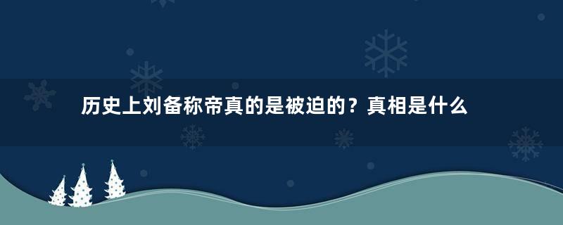 历史上刘备称帝真的是被迫的？真相是什么