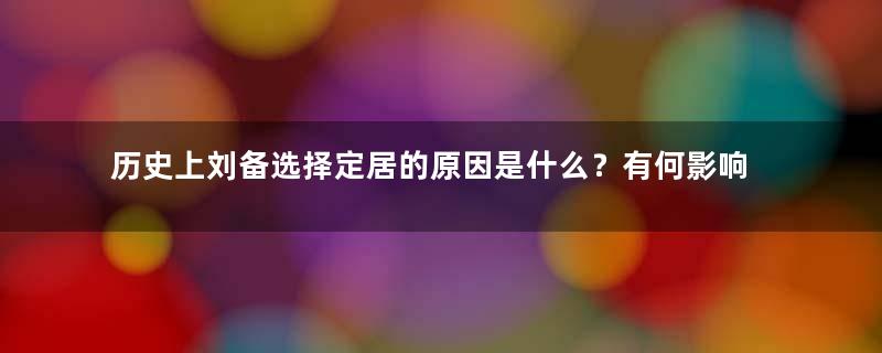 历史上刘备选择定居的原因是什么？有何影响？