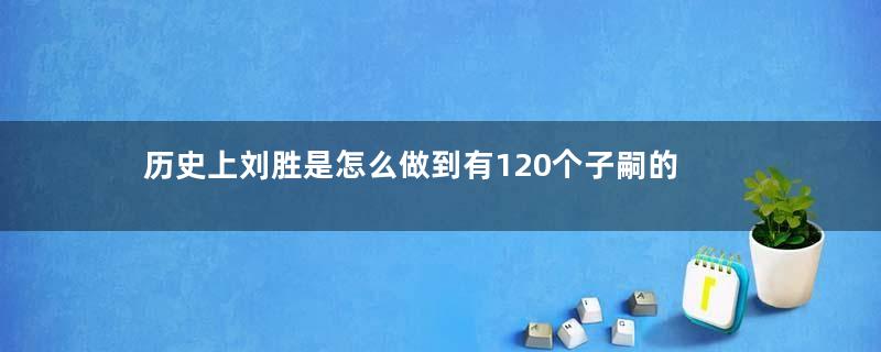 历史上刘胜是怎么做到有120个子嗣的