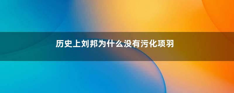 历史上刘邦为什么没有污化项羽