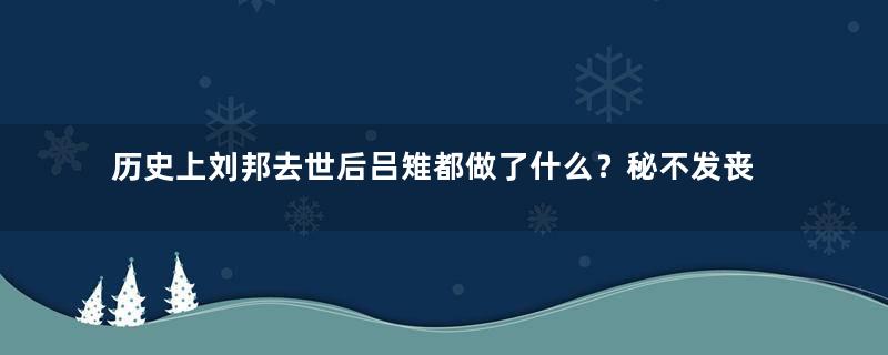 历史上刘邦去世后吕雉都做了什么？秘不发丧