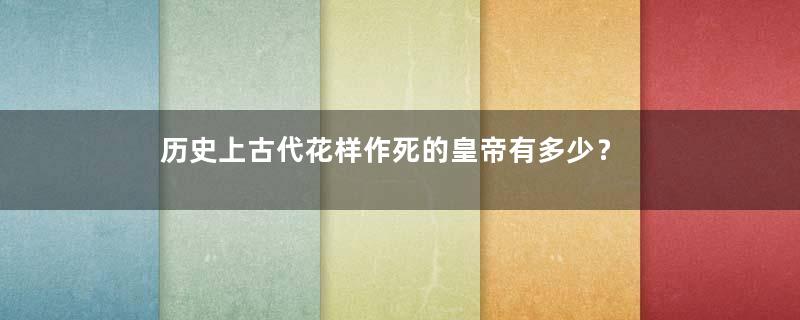 历史上古代花样作死的皇帝有多少？