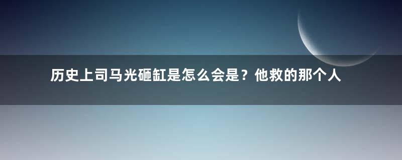 历史上司马光砸缸是怎么会是？他救的那个人是谁？