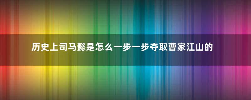 历史上司马懿是怎么一步一步夺取曹家江山的？