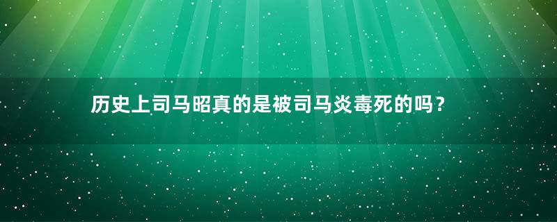 历史上司马昭真的是被司马炎毒死的吗？